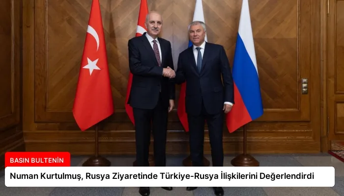 Numan Kurtulmuş, Rusya Ziyaretinde Türkiye-Rusya İlişkilerini Değerlendirdi