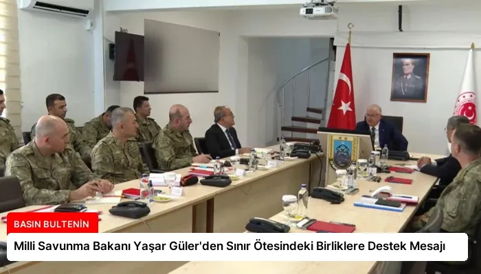 Milli Savunma Bakanı Yaşar Güler’den Sınır Ötesindeki Birliklere Destek Mesajı
