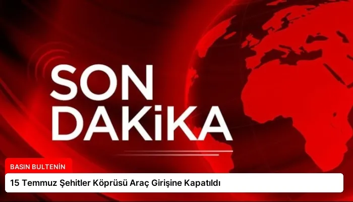 15 Temmuz Şehitler Köprüsü Araç Girişine Kapatıldı