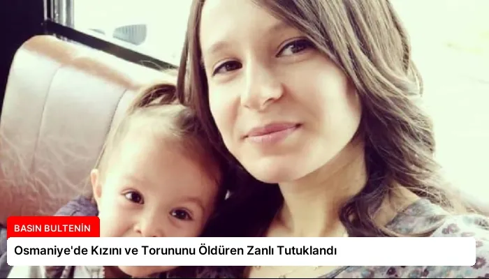 Osmaniye’de Kızını ve Torununu Öldüren Zanlı Tutuklandı