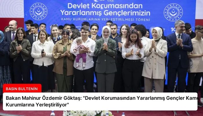 Bakan Mahinur Özdemir Göktaş: “Devlet Korumasından Yararlanmış Gençler Kamu Kurumlarına Yerleştiriliyor”