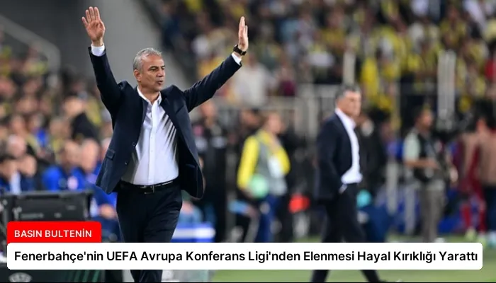 Fenerbahçe’nin UEFA Avrupa Konferans Ligi’nden Elenmesi Hayal Kırıklığı Yarattı