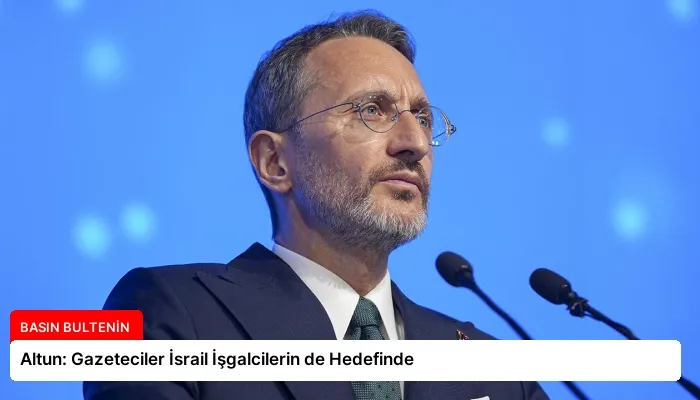 Altun: Gazeteciler İsrail İşgalcilerin de Hedefinde