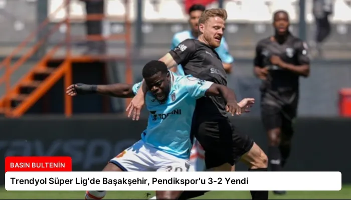 Trendyol Süper Lig’de Başakşehir, Pendikspor’u 3-2 Yendi