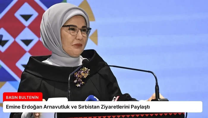 Emine Erdoğan Arnavutluk ve Sırbistan Ziyaretlerini Paylaştı