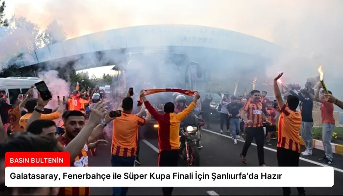 Galatasaray, Fenerbahçe ile Süper Kupa Finali İçin Şanlıurfa’da Hazır