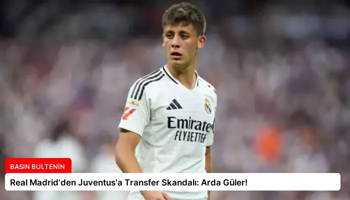 Real Madrid’den Juventus’a Transfer Skandalı: Arda Güler!