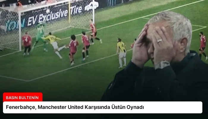Fenerbahçe, Manchester United Karşısında Üstün Oynadı