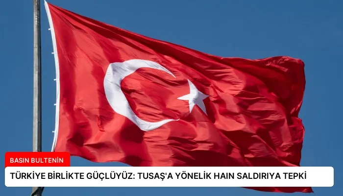 TÜRKİYE BİRLİKTE GÜÇLÜYÜZ: TUSAŞ’A YÖNELİK HAIN SALDIRIYA TEPKİ
