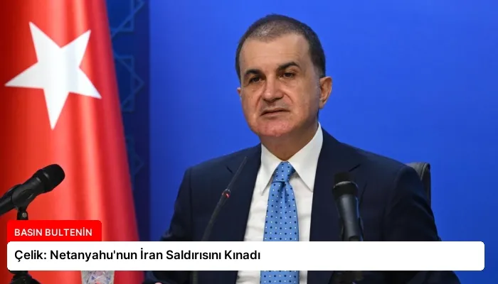 Çelik: Netanyahu’nun İran Saldırısını Kınadı