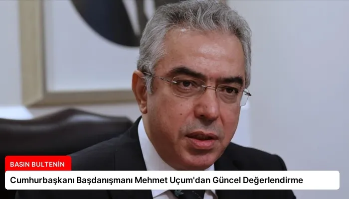 Cumhurbaşkanı Başdanışmanı Mehmet Uçum’dan Güncel Değerlendirme