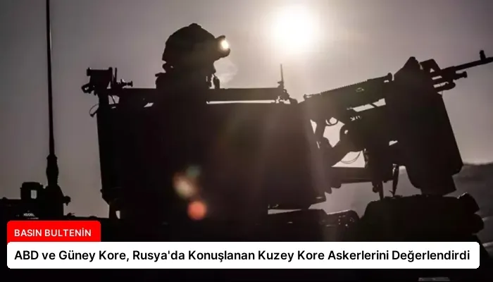 ABD ve Güney Kore, Rusya’da Konuşlanan Kuzey Kore Askerlerini Değerlendirdi