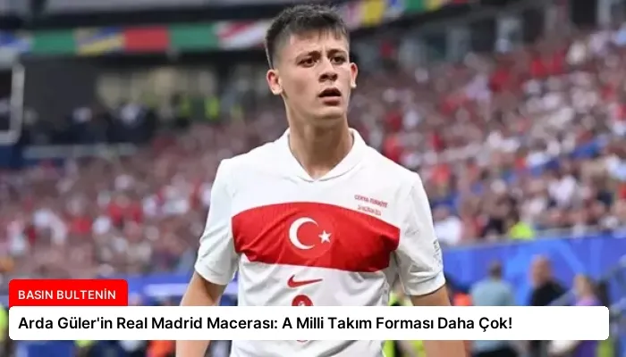 Arda Güler’in Real Madrid Macerası: A Milli Takım Forması Daha Çok!