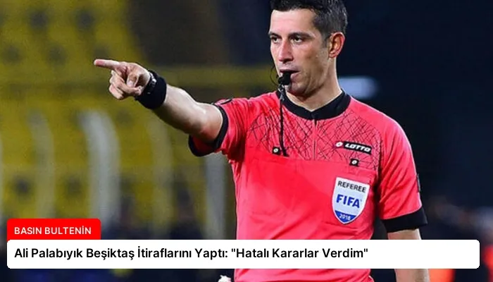 Ali Palabıyık Beşiktaş İtiraflarını Yaptı: “Hatalı Kararlar Verdim”