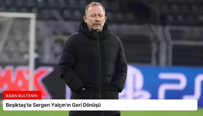 Beşiktaş’ta Sergen Yalçın’ın Geri Dönüşü