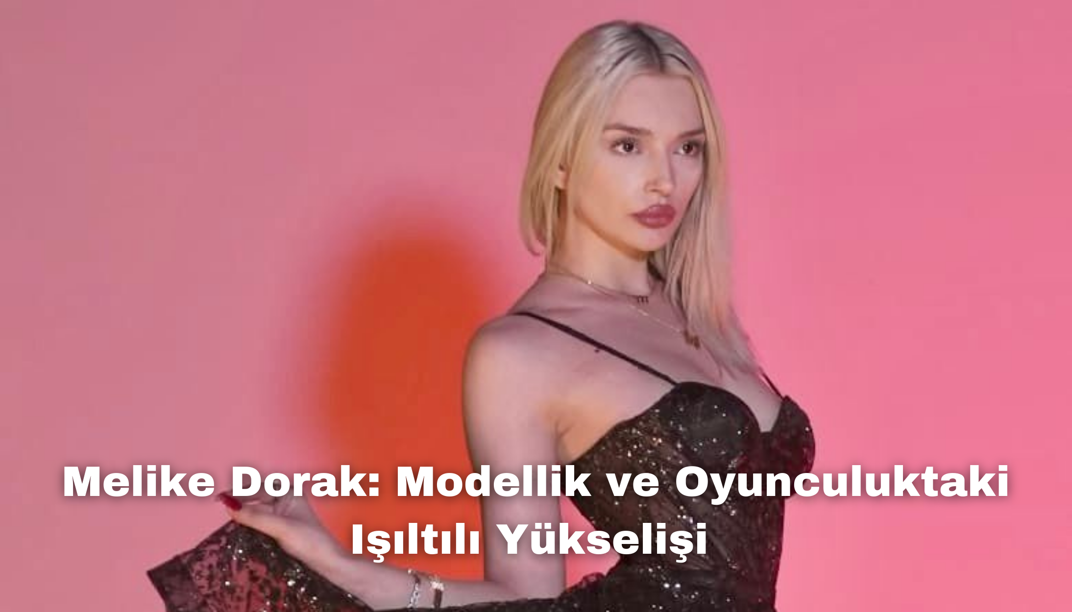 Melike Dorak: Modellik ve Oyunculuktaki Işıltılı Yükselişi