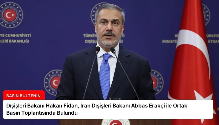 Dışişleri Bakanı Hakan Fidan, İran Dışişleri Bakanı Abbas Erakçi ile Ortak Basın Toplantısında Bulundu