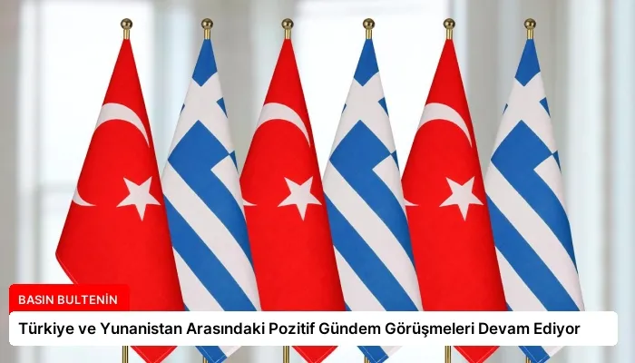 Türkiye ve Yunanistan Arasındaki Pozitif Gündem Görüşmeleri Devam Ediyor