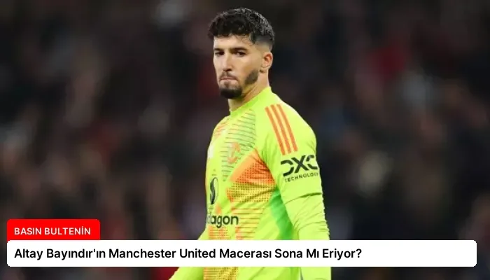 Altay Bayındır’ın Manchester United Macerası Sona Mı Eriyor?