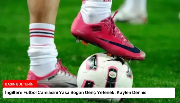 İngiltere Futbol Camiasını Yasa Boğan Genç Yetenek: Kaylen Dennis