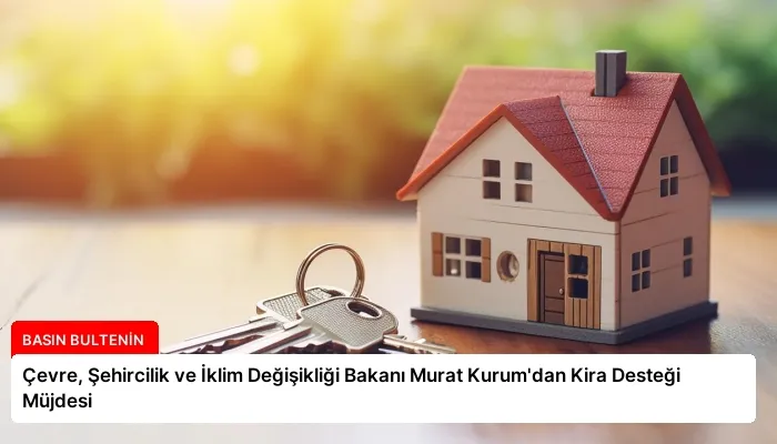 Çevre, Şehircilik ve İklim Değişikliği Bakanı Murat Kurum’dan Kira Desteği Müjdesi