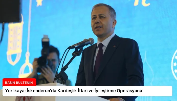 Yerlikaya: İskenderun’da Kardeşlik İftarı ve İyileştirme Operasyonu