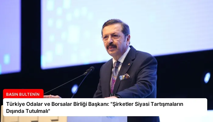Türkiye Odalar ve Borsalar Birliği Başkanı: “Şirketler Siyasi Tartışmaların Dışında Tutulmalı”