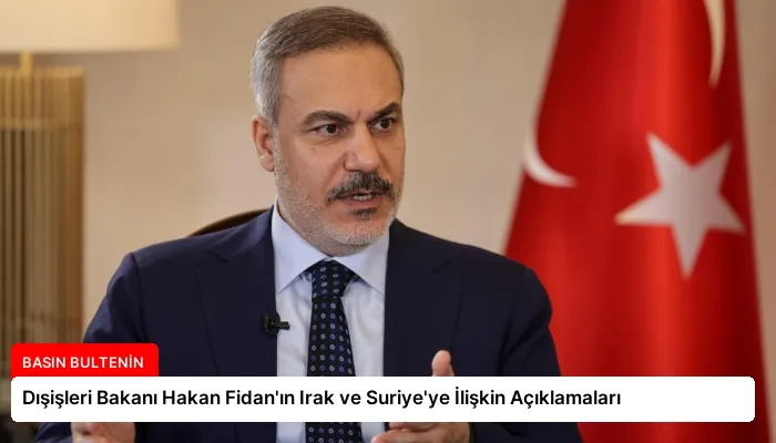 Dışişleri Bakanı Hakan Fidan’ın Irak ve Suriye’ye İlişkin Açıklamaları