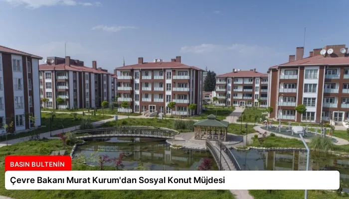 Çevre Bakanı Murat Kurum’dan Sosyal Konut Müjdesi