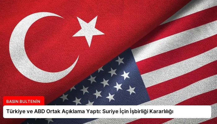 Türkiye ve ABD Ortak Açıklama Yaptı: Suriye İçin İşbirliği Kararlılığı
