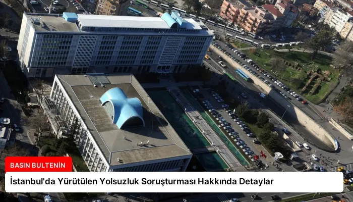 İstanbul’da Yürütülen Yolsuzluk Soruşturması Hakkında Detaylar