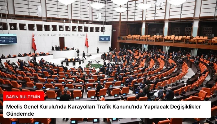 Meclis Genel Kurulu’nda Karayolları Trafik Kanunu’nda Yapılacak Değişiklikler Gündemde