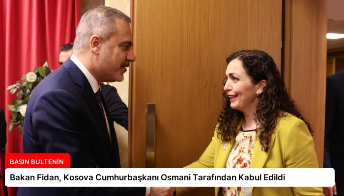 Bakan Fidan, Kosova Cumhurbaşkanı Osmani Tarafından Kabul Edildi
