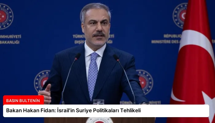 Bakan Hakan Fidan: İsrail’in Suriye Politikaları Tehlikeli