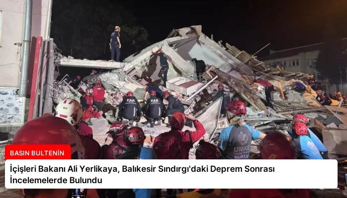 İçişleri Bakanı Ali Yerlikaya, Balıkesir Sındırgı’daki Deprem Sonrası İncelemelerde Bulundu
