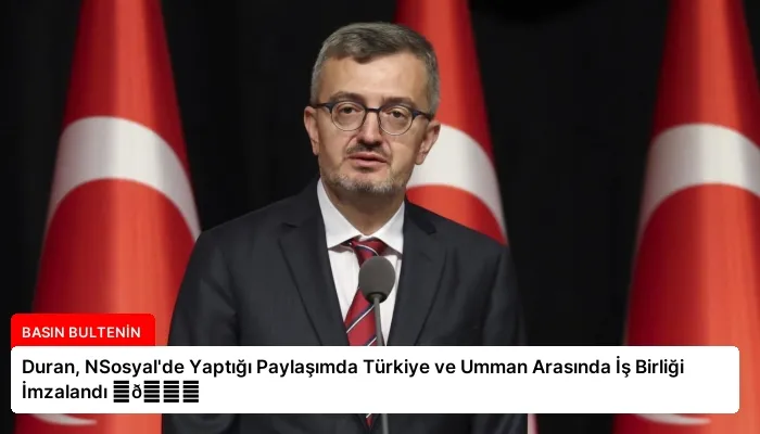 Duran, NSosyal’de Yaptığı Paylaşımda Türkiye ve Umman Arasında İş Birliği İmzalandı ⏬👇