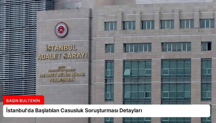 İstanbul’da Başlatılan Casusluk Soruşturması Detayları