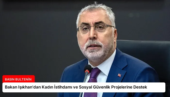 Bakan Işıkhan’dan Kadın İstihdamı ve Sosyal Güvenlik Projelerine Destek