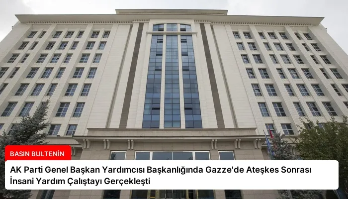 AK Parti Genel Başkan Yardımcısı Başkanlığında Gazze’de Ateşkes Sonrası İnsani Yardım Çalıştayı Gerçekleşti