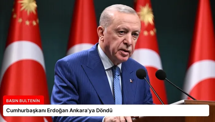 Cumhurbaşkanı Erdoğan Ankara’ya Döndü