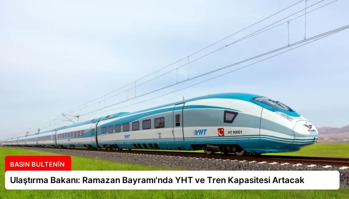 Ulaştırma Bakanı: Ramazan Bayramı’nda YHT ve Tren Kapasitesi Artacak