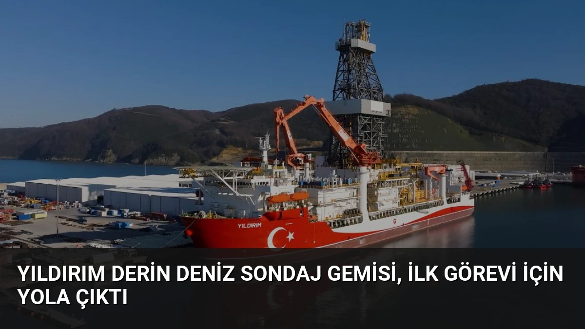 Yıldırım Derin Deniz Sondaj Gemisi, ilk görevi için yola çıktı