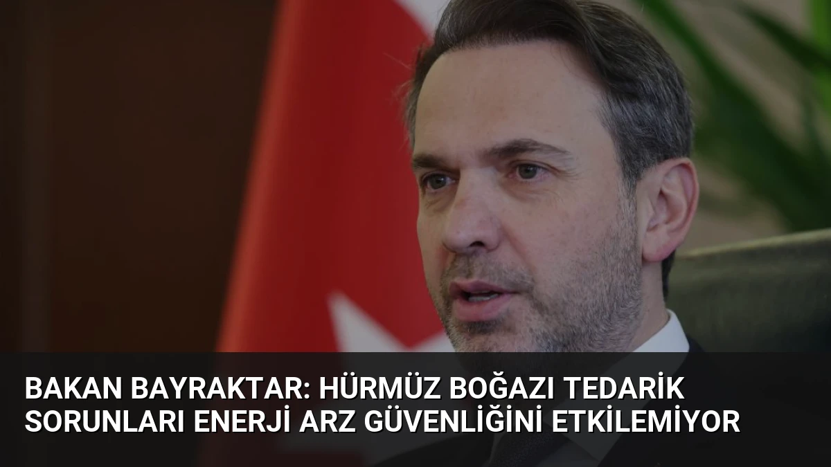 Bakan Bayraktar: Hürmüz Boğazı Tedarik Sorunları Enerji Arz Güvenliğini Etkilemiyor