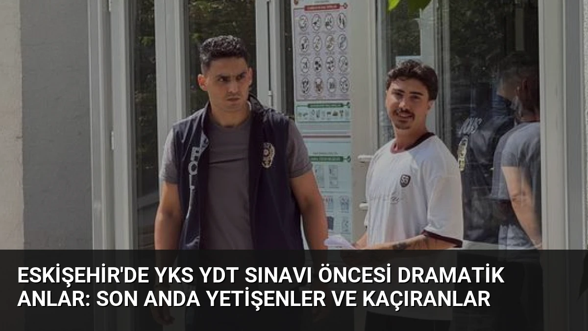 Eskişehir’de YKS YDT Sınavı Öncesi Dramatik Anlar: Son Anda Yetişenler ve Kaçıranlar