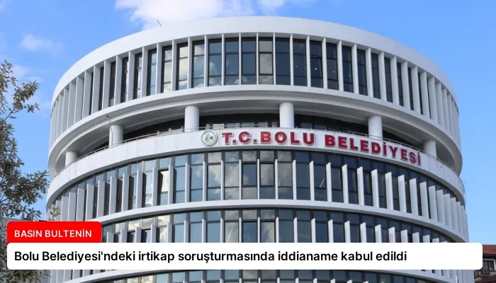 Bolu Belediyesi’ndeki irtikap soruşturmasında iddianame kabul edildi