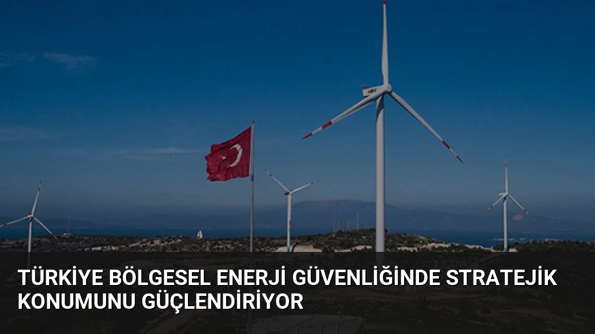 Türkiye Bölgesel Enerji Güvenliğinde Stratejik Konumunu Güçlendiriyor