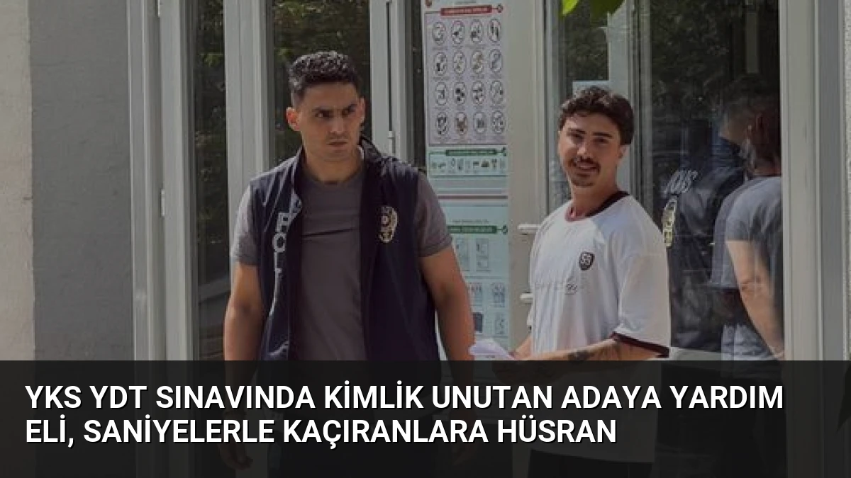 YKS YDT Sınavında Kimlik Unutan Adaya Yardım Eli, Saniyelerle Kaçıranlara Hüsran