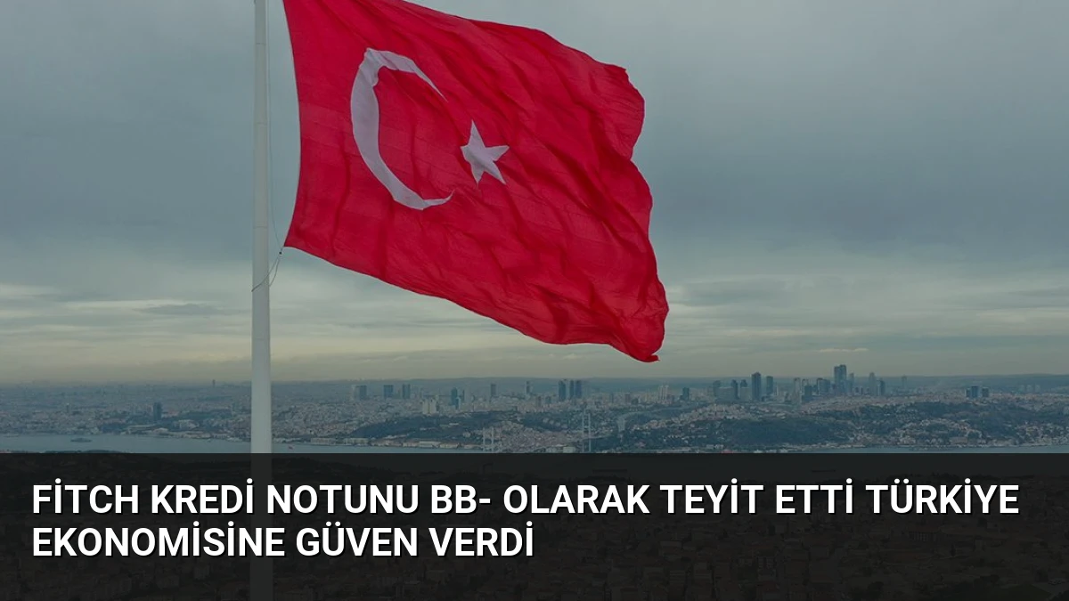 Fitch Kredi Notunu BB- Olarak Teyit Etti Türkiye Ekonomisine Güven Verdi