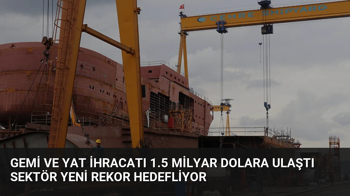 Gemi ve Yat İhracatı 1.5 Milyar Dolara Ulaştı Sektör Yeni Rekor Hedefliyor