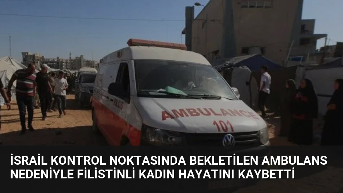 İsrail Kontrol Noktasında Bekletilen Ambulans Nedeniyle Filistinli Kadın Hayatını Kaybetti